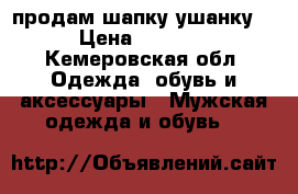 ,,,    ,продам шапку ушанку  › Цена ­ 1 000 - Кемеровская обл. Одежда, обувь и аксессуары » Мужская одежда и обувь   